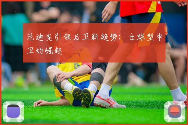 范迪克引领后卫新趋势：出球型中卫的崛起