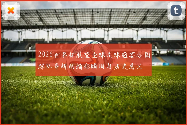 2026世界杯展望全球足球盛宴各国球队争辉的精彩瞬间与历史意义