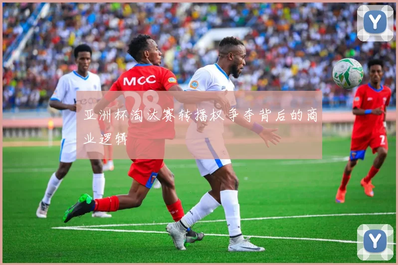 亚洲杯淘汰赛转播权争夺背后的商业逻辑