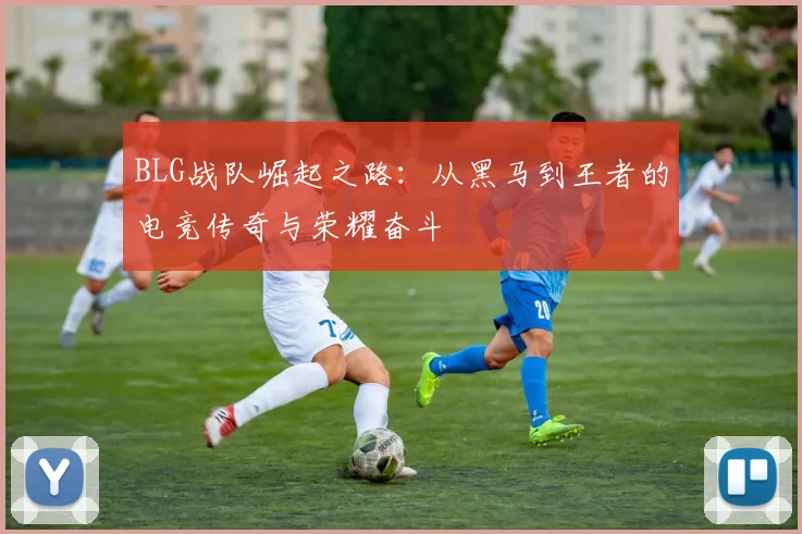 BLG战队崛起之路：从黑马到王者的电竞传奇与荣耀奋斗