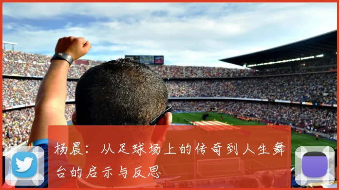 杨晨：从足球场上的传奇到人生舞台的启示与反思