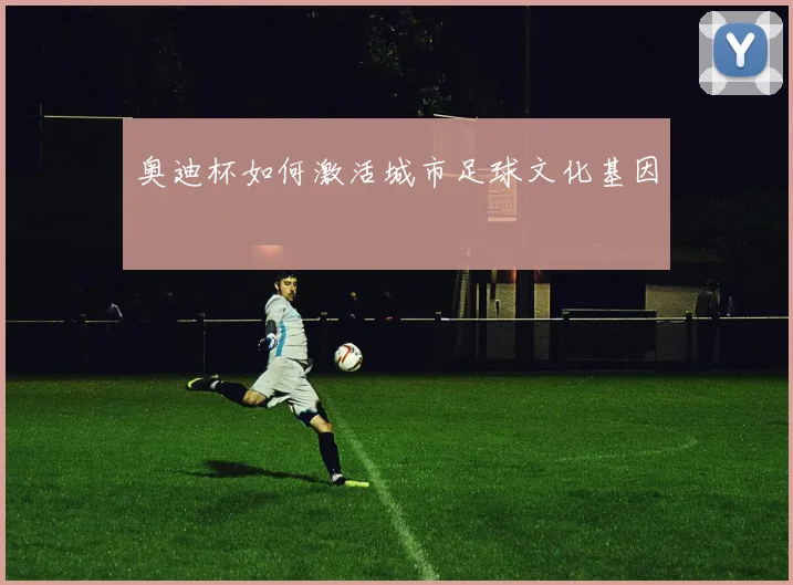 奥迪杯如何激活城市足球文化基因