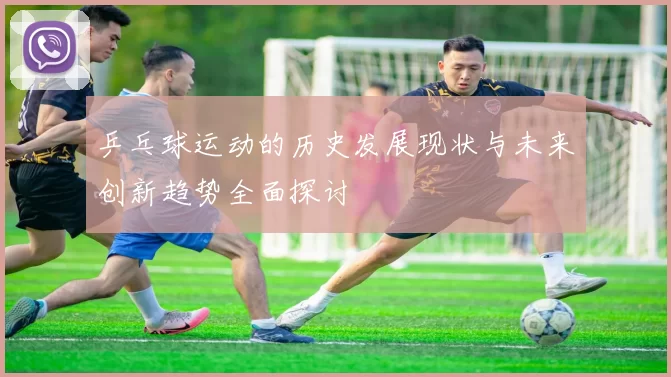 乒乓球运动的历史发展现状与未来创新趋势全面探讨