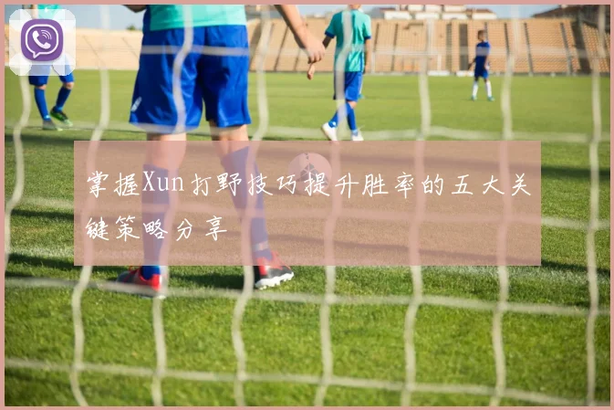 掌握Xun打野技巧提升胜率的五大关键策略分享