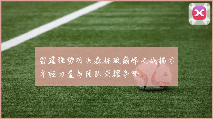 雷霆强势对决森林狼巅峰之战揭示年轻力量与团队荣耀争锋