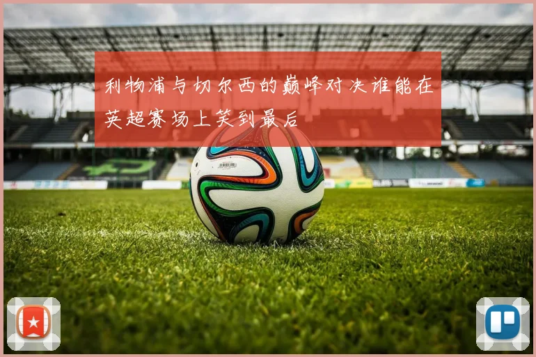 利物浦与切尔西的巅峰对决谁能在英超赛场上笑到最后