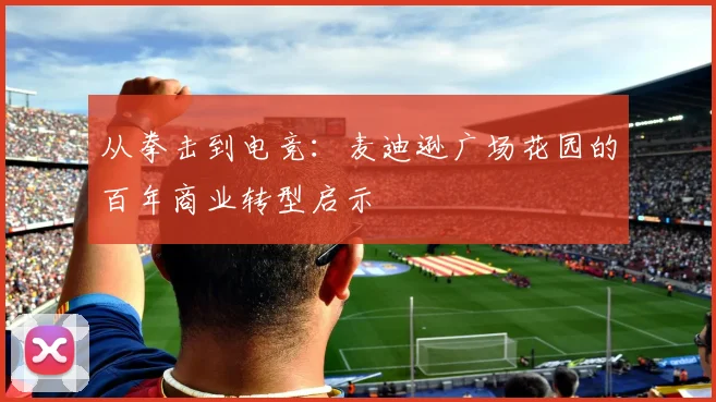 从拳击到电竞：麦迪逊广场花园的百年商业转型启示