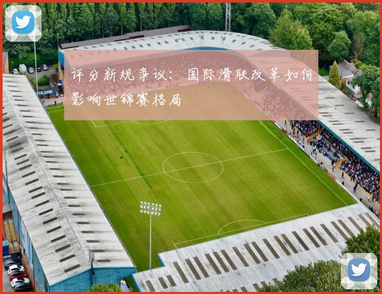 评分新规争议：国际滑联改革如何影响世锦赛格局