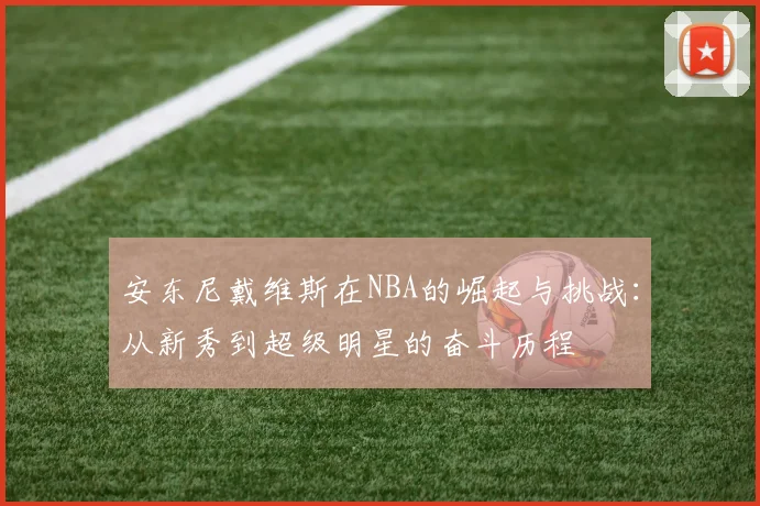 安东尼戴维斯在NBA的崛起与挑战：从新秀到超级明星的奋斗历程