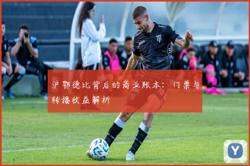 沪鄂德比背后的商业账本：门票与转播收益解析