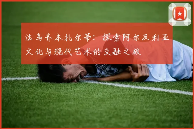 法乌齐本扎尔蒂：探索阿尔及利亚文化与现代艺术的交融之旅