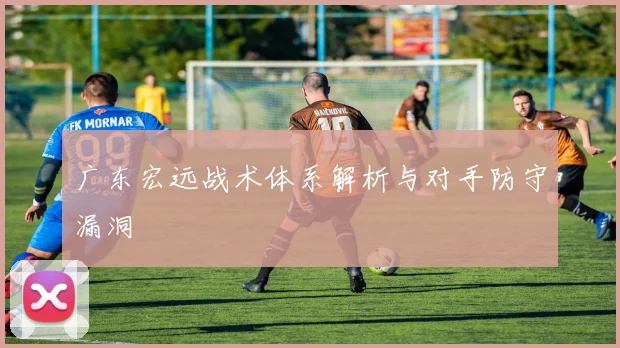 广东宏远战术体系解析与对手防守漏洞