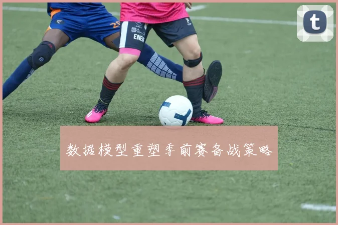 数据模型重塑季前赛备战策略