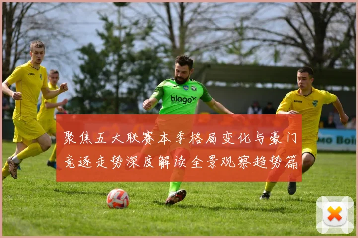 聚焦五大联赛本季格局变化与豪门竞逐走势深度解读全景观察趋势篇章