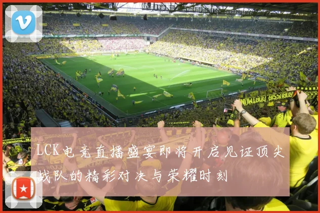 LCK电竞直播盛宴即将开启见证顶尖战队的精彩对决与荣耀时刻