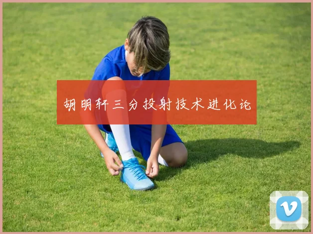 胡明轩三分投射技术进化论