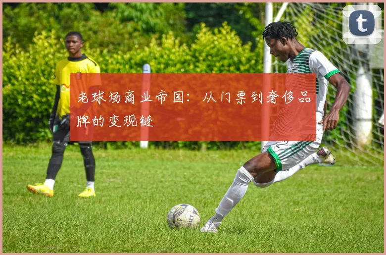 老球场商业帝国：从门票到奢侈品牌的变现链