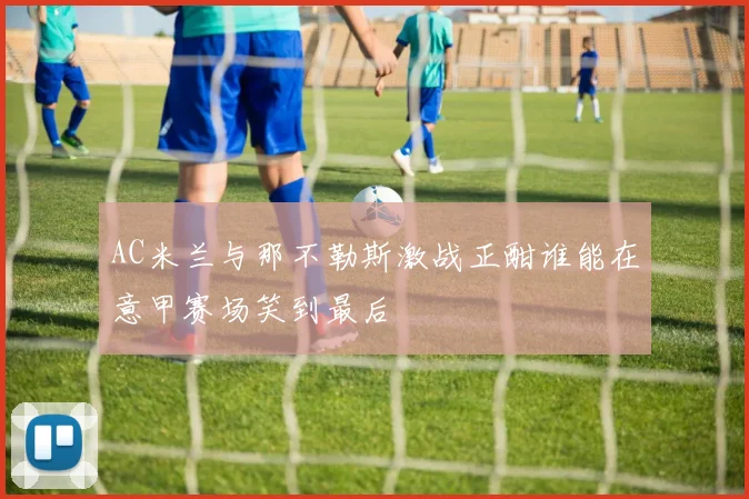AC米兰与那不勒斯激战正酣谁能在意甲赛场笑到最后