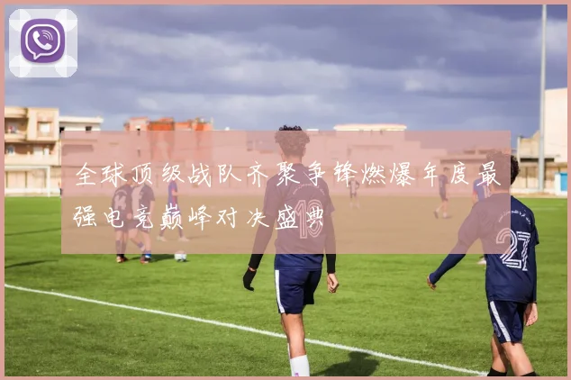 全球顶级战队齐聚争锋燃爆年度最强电竞巅峰对决盛典