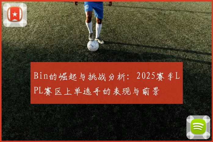 Bin的崛起与挑战分析：2025赛季LPL赛区上单选手的表现与前景