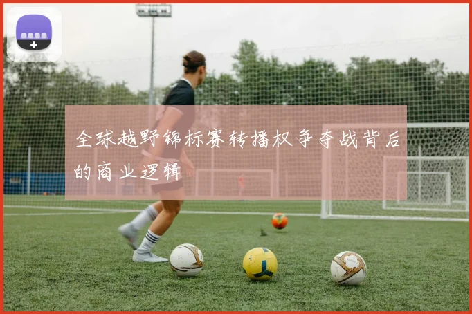 全球越野锦标赛转播权争夺战背后的商业逻辑