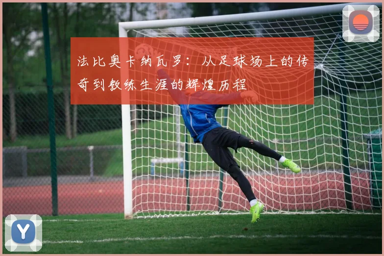 法比奥卡纳瓦罗：从足球场上的传奇到教练生涯的辉煌历程