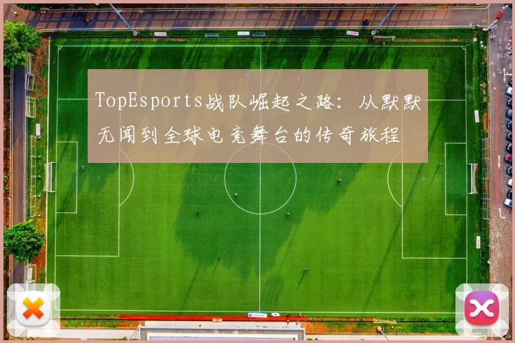 TopEsports战队崛起之路：从默默无闻到全球电竞舞台的传奇旅程