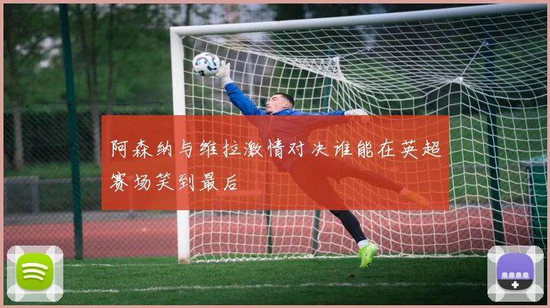 阿森纳与维拉激情对决谁能在英超赛场笑到最后