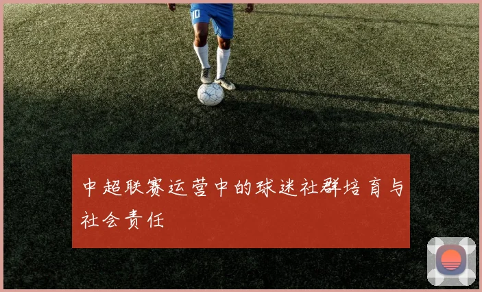 中超联赛运营中的球迷社群培育与社会责任