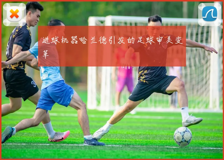 进球机器哈兰德引发的足球审美变革